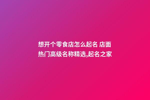 想开个零食店怎么起名 店面热门高级名称精选,起名之家